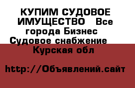 КУПИМ СУДОВОЕ ИМУЩЕСТВО - Все города Бизнес » Судовое снабжение   . Курская обл.